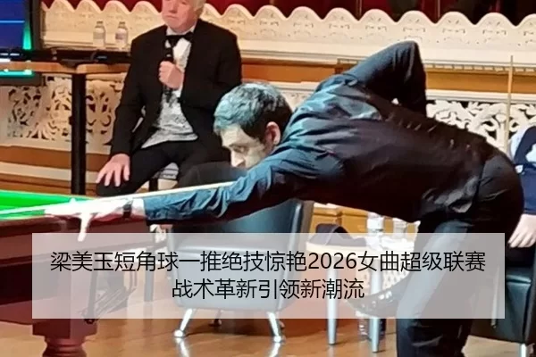 梁美玉短角球一推绝技惊艳2026女曲超级联赛 战术革新引领新潮流 - HTH