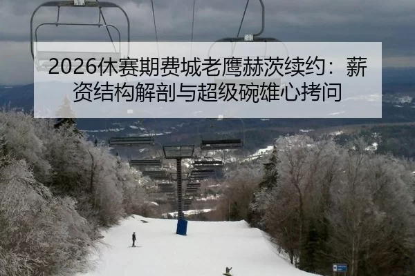 2026休赛期费城老鹰赫茨续约：薪资结构解剖与超级碗雄心拷问