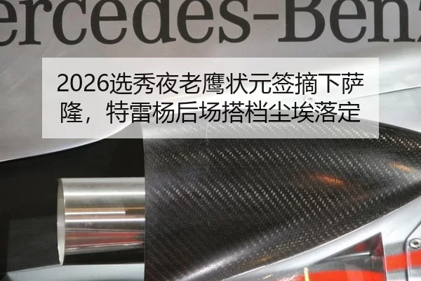 2026选秀夜老鹰状元签摘下萨隆，特雷杨后场搭档尘埃落定
